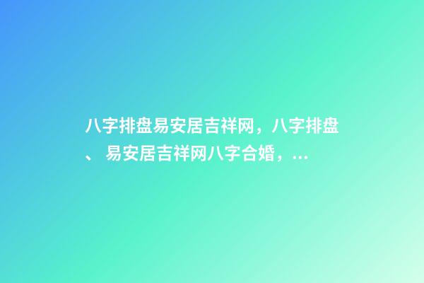 八字排盘易安居吉祥网，八字排盘、 易安居吉祥网八字合婚，八字合婚一般有哪些技巧-第1张-观点-玄机派